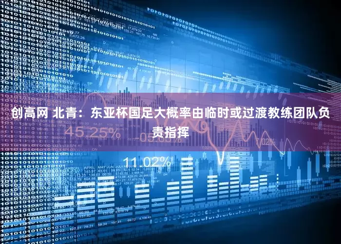 创高网 北青：东亚杯国足大概率由临时或过渡教练团队负责指挥