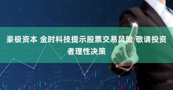 豪极资本 金时科技提示股票交易风险 敬请投资者理性决策