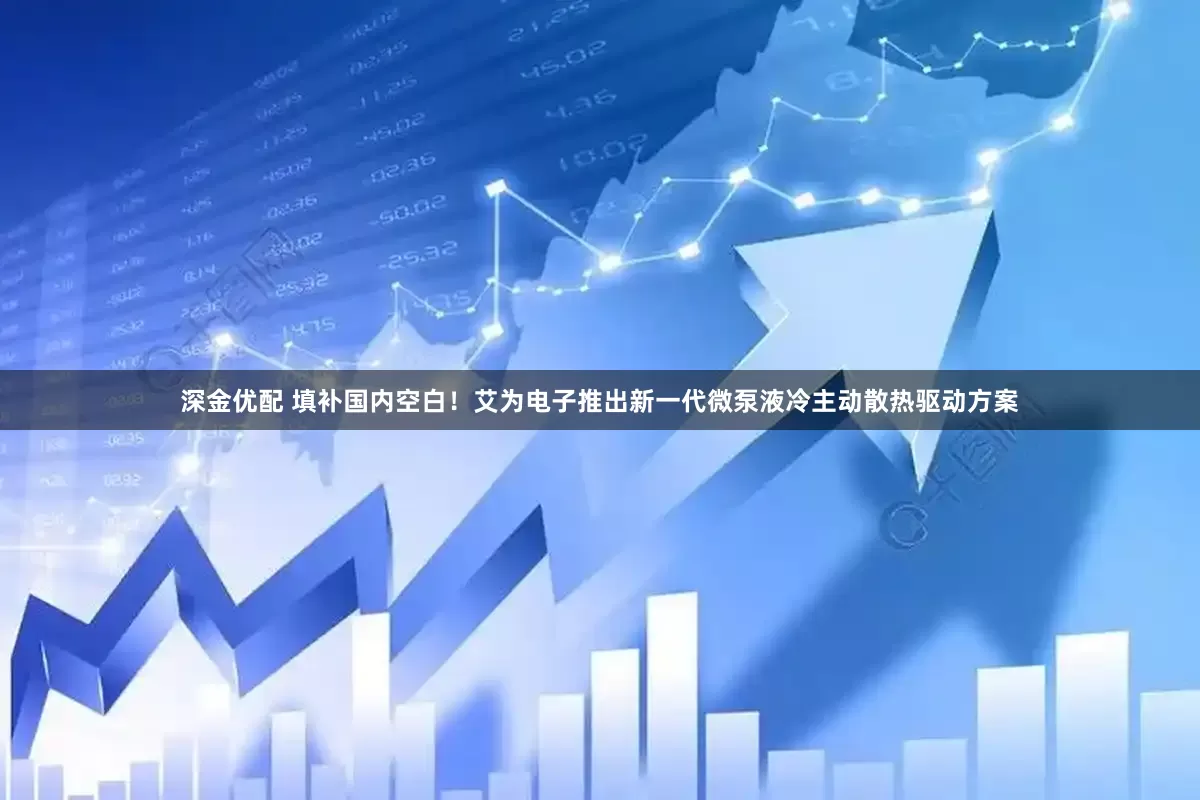 深金优配 填补国内空白！艾为电子推出新一代微泵液冷主动散热驱动方案