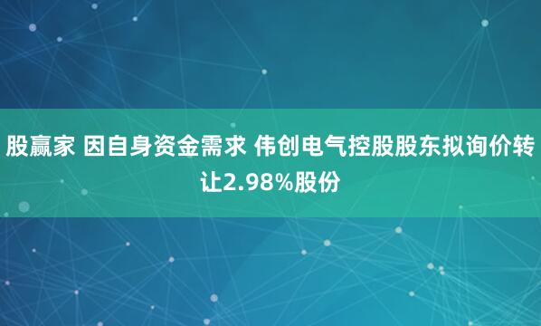 股赢家 因自身资金需求 伟创电气控股股东拟询价转让2.98%股份