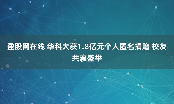 盈股网在线 华科大获1.8亿元个人匿名捐赠 校友共襄盛举
