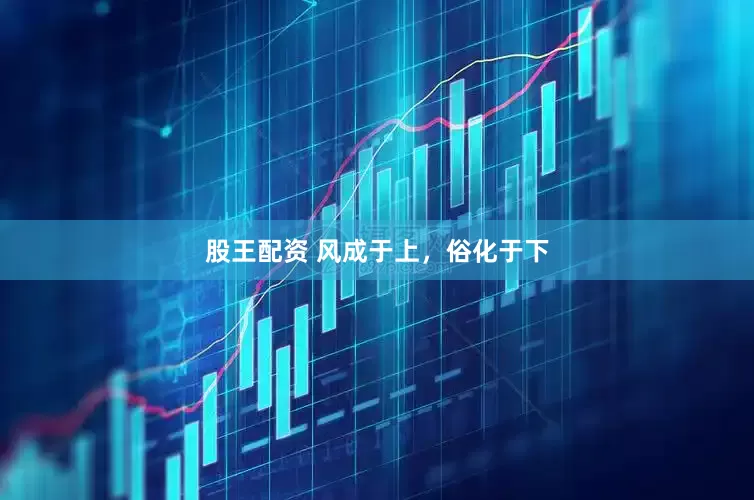 股王配资 风成于上，俗化于下