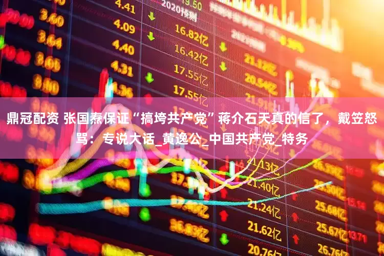 鼎冠配资 张国焘保证“搞垮共产党”蒋介石天真的信了，戴笠怒骂：专说大话_黄逸公_中国共产党_特务