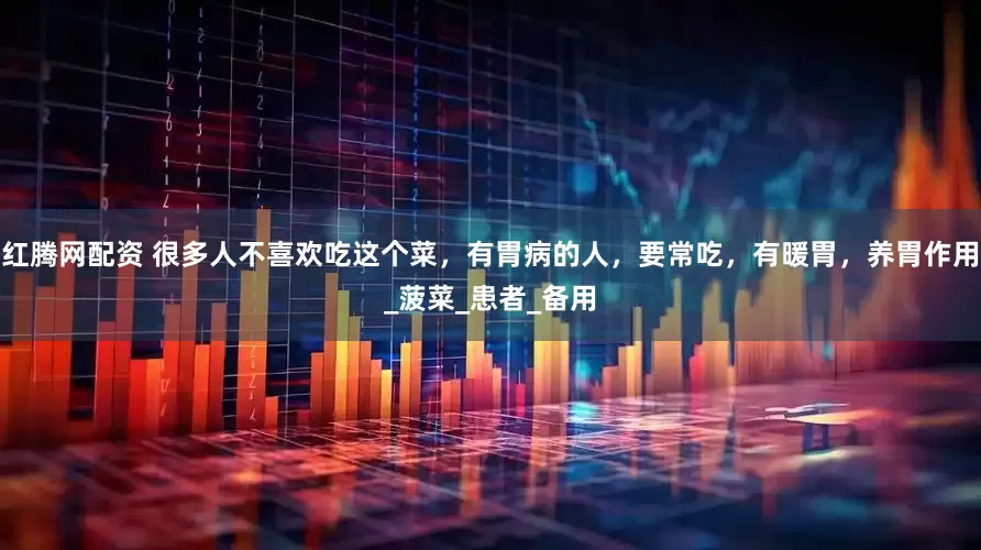 红腾网配资 很多人不喜欢吃这个菜，有胃病的人，要常吃，有暖胃，养胃作用_菠菜_患者_备用