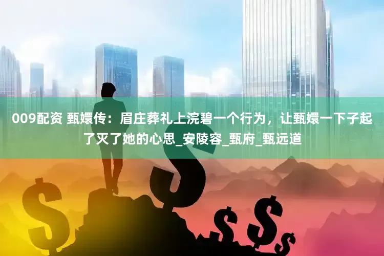 009配资 甄嬛传：眉庄葬礼上浣碧一个行为，让甄嬛一下子起了灭了她的心思_安陵容_甄府_甄远道