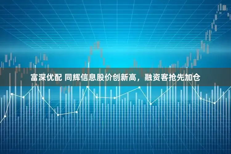 富深优配 同辉信息股价创新高，融资客抢先加仓