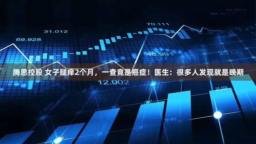 腾思控股 女子腿痒2个月，一查竟是癌症！医生：很多人发现就是晚期
