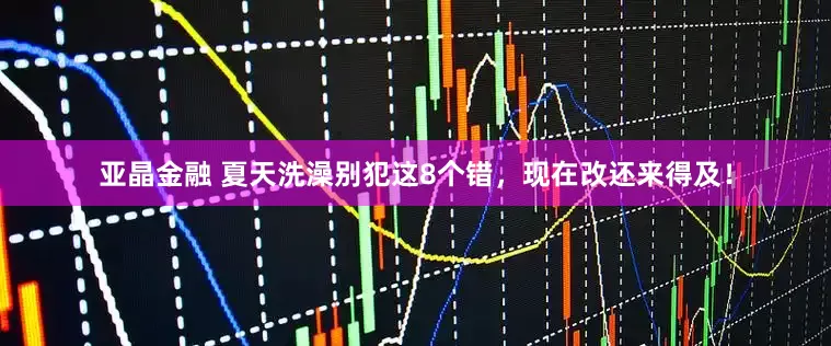 亚晶金融 夏天洗澡别犯这8个错，现在改还来得及！