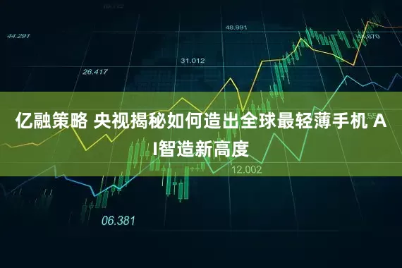 亿融策略 央视揭秘如何造出全球最轻薄手机 AI智造新高度
