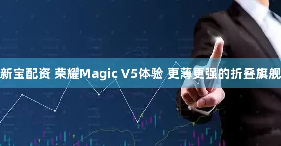 新宝配资 荣耀Magic V5体验 更薄更强的折叠旗舰