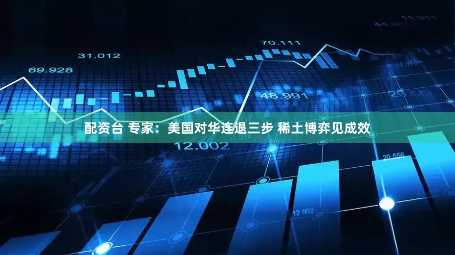 配资台 专家：美国对华连退三步 稀土博弈见成效