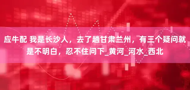 应牛配 我是长沙人，去了趟甘肃兰州，有三个疑问就是不明白，忍不住问下_黄河_河水_西北