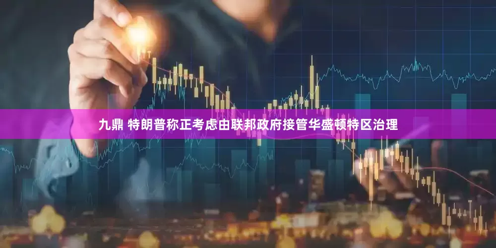 九鼎 特朗普称正考虑由联邦政府接管华盛顿特区治理