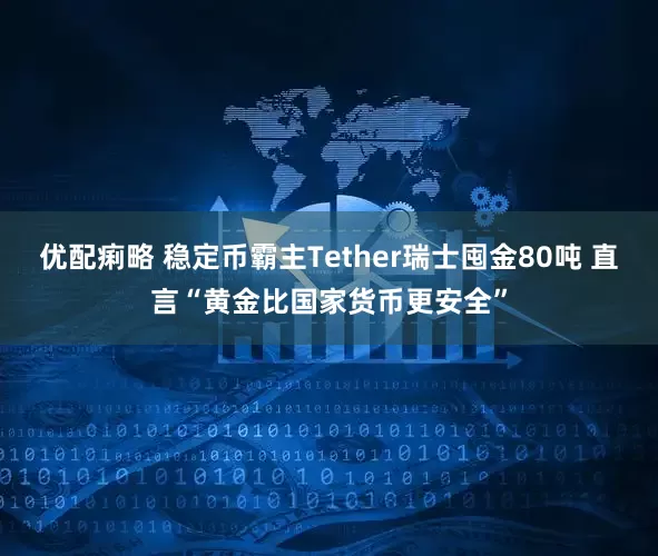 优配痢略 稳定币霸主Tether瑞士囤金80吨 直言“黄金比国家货币更安全”