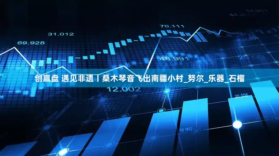 创赢盘 遇见非遗丨桑木琴音飞出南疆小村_努尔_乐器_石榴