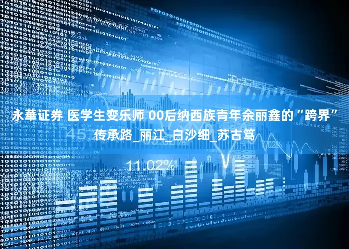 永華证券 医学生变乐师 00后纳西族青年余丽鑫的“跨界”传承路_丽江_白沙细_苏古笃