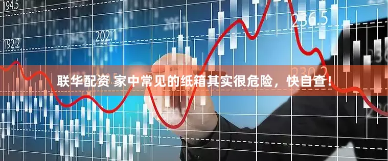 联华配资 家中常见的纸箱其实很危险，快自查！