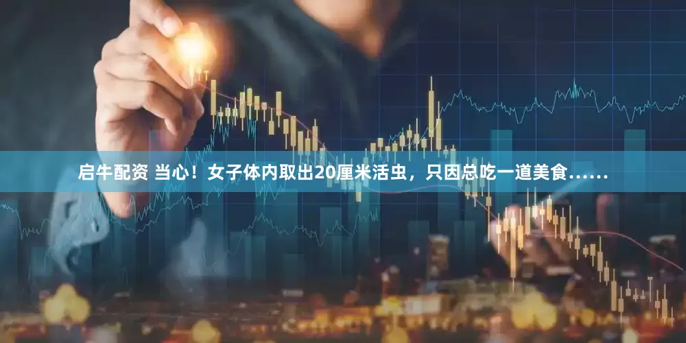 启牛配资 当心！女子体内取出20厘米活虫，只因总吃一道美食……