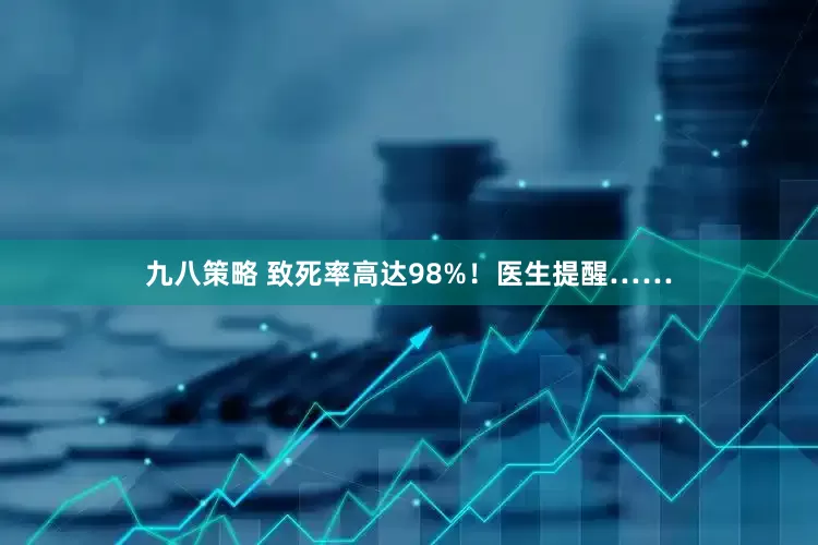 九八策略 致死率高达98%！医生提醒……