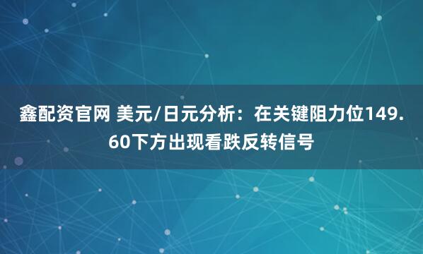 鑫配资官网 美元/日元分析：在关键阻力位149.60下方出现看跌反转信号