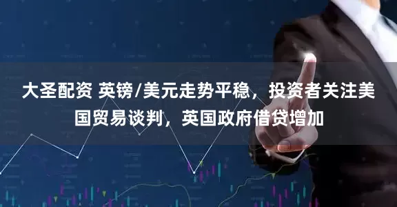 大圣配资 英镑/美元走势平稳，投资者关注美国贸易谈判，英国政府借贷增加