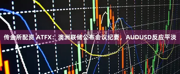 传金所配资 ATFX：澳洲联储公布会议纪要，AUDUSD反应平淡