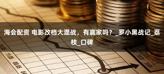 海会配资 电影改档大混战，有赢家吗？_罗小黑战记_荔枝_口碑