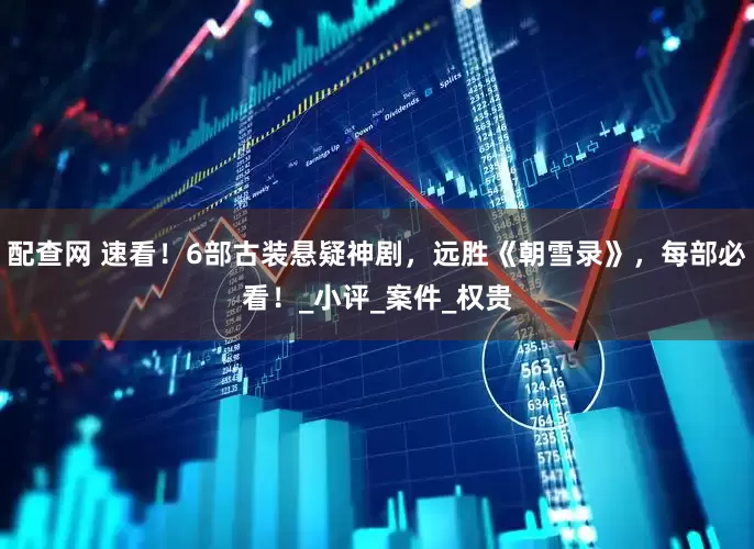 配查网 速看！6部古装悬疑神剧，远胜《朝雪录》，每部必看！_小评_案件_权贵