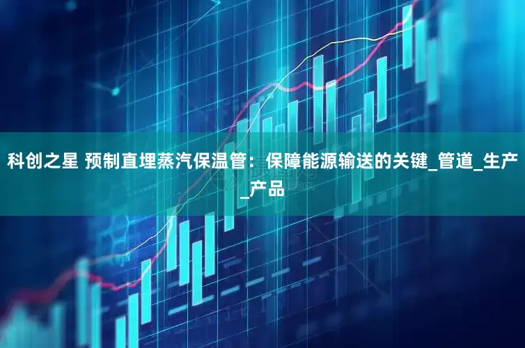 科创之星 预制直埋蒸汽保温管：保障能源输送的关键_管道_生产_产品
