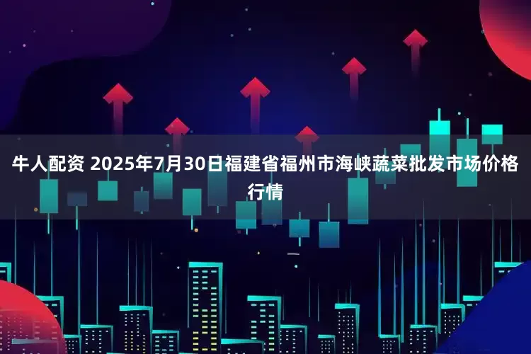 牛人配资 2025年7月30日福建省福州市海峡蔬菜批发市场价格行情