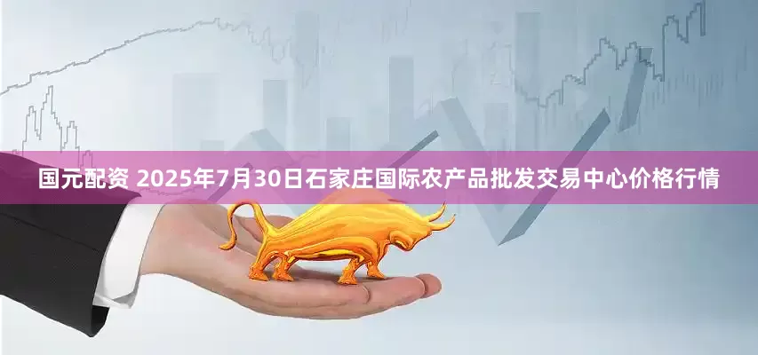 国元配资 2025年7月30日石家庄国际农产品批发交易中心价格行情