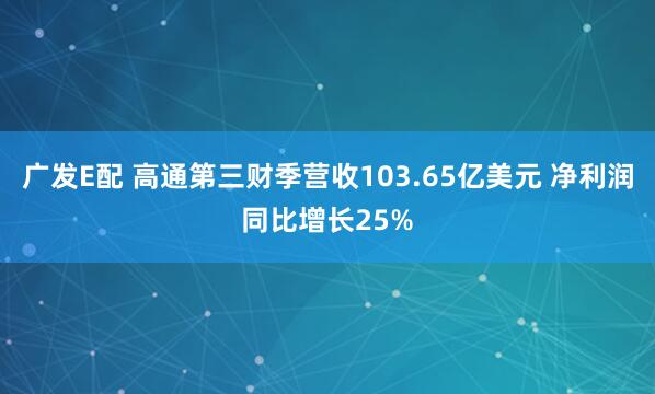 广发E配 高通第三财季营收103.65亿美元 净利润同比增长25%