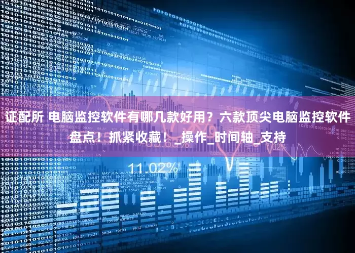 证配所 电脑监控软件有哪几款好用？六款顶尖电脑监控软件盘点！抓紧收藏！_操作_时间轴_支持