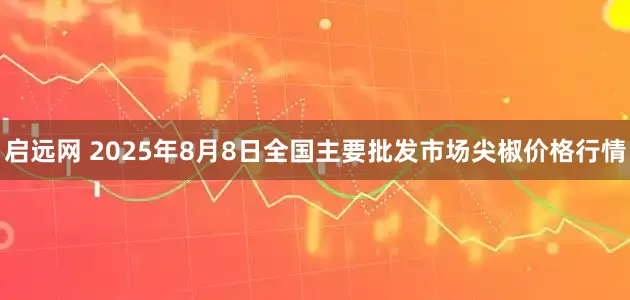 启远网 2025年8月8日全国主要批发市场尖椒价格行情