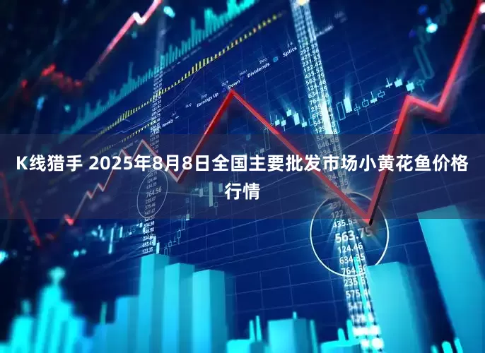 K线猎手 2025年8月8日全国主要批发市场小黄花鱼价格行情