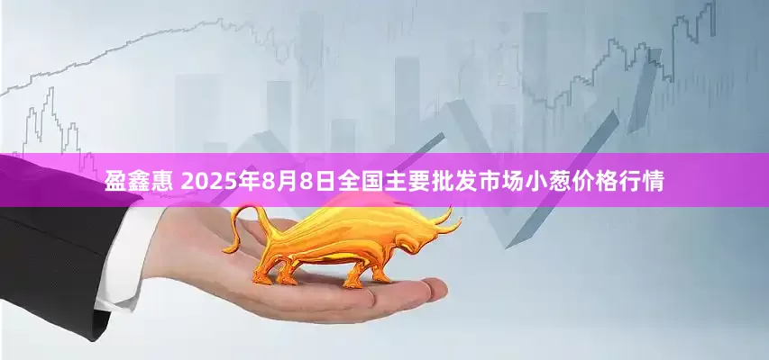 盈鑫惠 2025年8月8日全国主要批发市场小葱价格行情