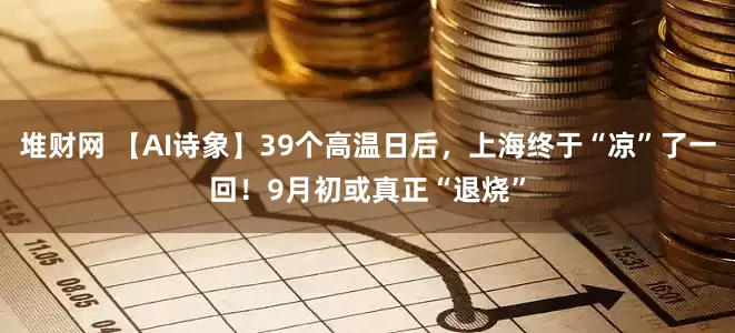 堆财网 【AI诗象】39个高温日后，上海终于“凉”了一回！9月初或真正“退烧”