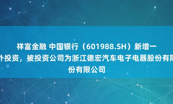 祥富金融 中国银行（601988.SH）新增一起对外投资，被投资公司为浙江德宏汽车电子电器股份有限公司