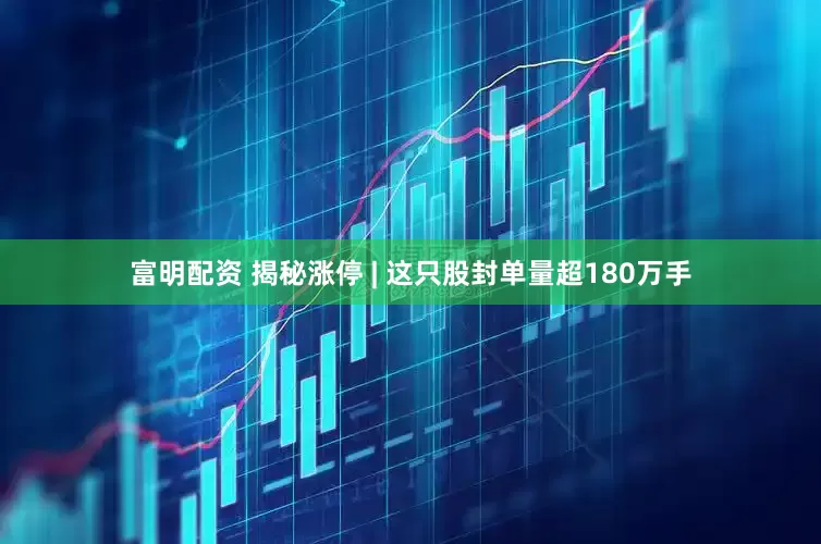 富明配资 揭秘涨停 | 这只股封单量超180万手