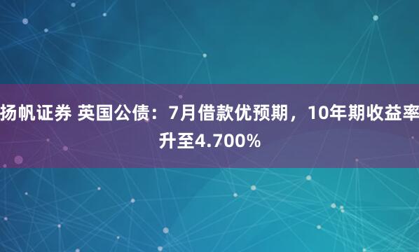 扬帆证券 英国公债：7月借款优预期，10年期收益率升至4.700%