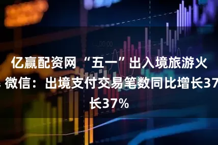 亿赢配资网 “五一”出入境旅游火爆 微信：出境支付交易笔数同比增长37%