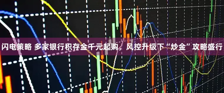 闪电策略 多家银行积存金千元起购，风控升级下“炒金”攻略盛行