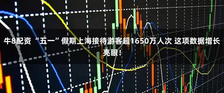 牛8配资 “五一”假期上海接待游客超1650万人次 这项数据增长亮眼！
