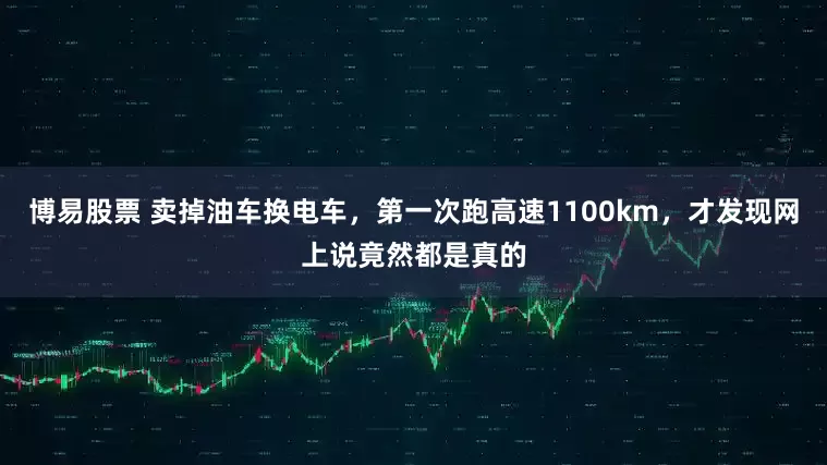 博易股票 卖掉油车换电车，第一次跑高速1100km，才发现网上说竟然都是真的