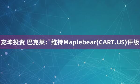 龙坤投资 巴克莱：维持Maplebear(CART.US)评级