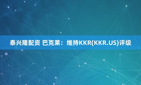 泰兴隆配资 巴克莱：维持KKR(KKR.US)评级