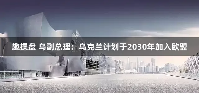 趣操盘 乌副总理：乌克兰计划于2030年加入欧盟