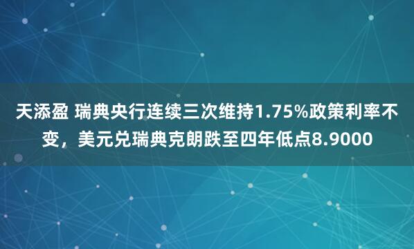 天添盈 瑞典央行连续三次维持1.75%政策利率不变，美元兑瑞典克朗跌至四年低点8.9000