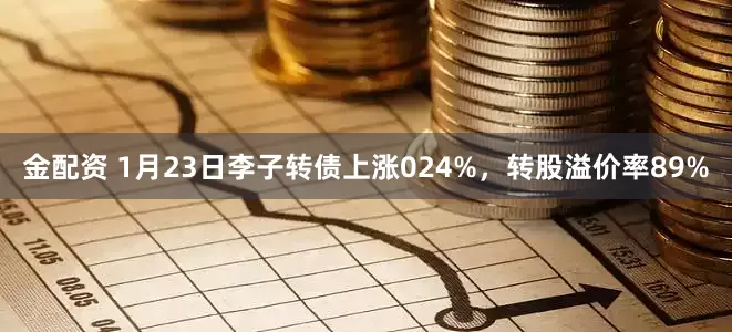 金配资 1月23日李子转债上涨024%，转股溢价率89%