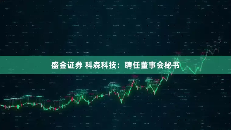 盛金证券 科森科技：聘任董事会秘书
